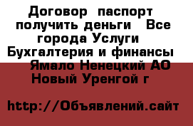 Договор, паспорт, получить деньги - Все города Услуги » Бухгалтерия и финансы   . Ямало-Ненецкий АО,Новый Уренгой г.
